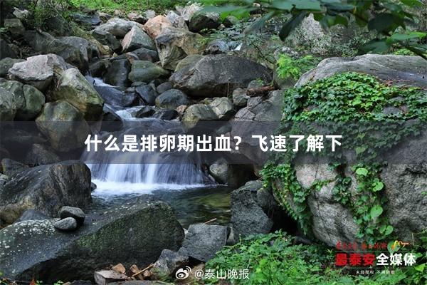 什么是排卵期出血？飞速了解下