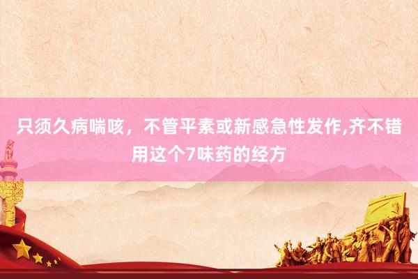 只须久病喘咳，不管平素或新感急性发作,齐不错用这个7味药的经方