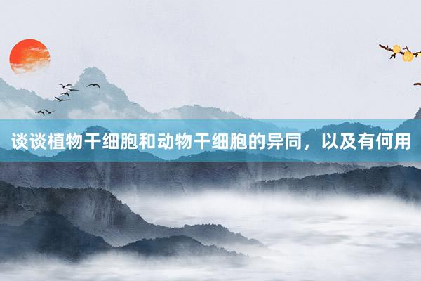 谈谈植物干细胞和动物干细胞的异同，以及有何用