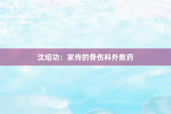 沈绍功：家传的骨伤科外敷药