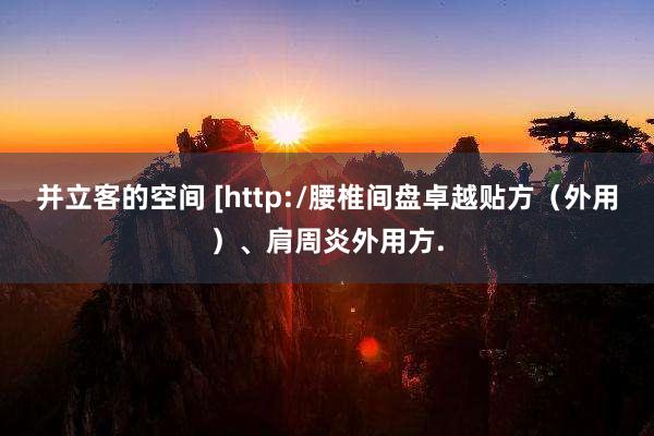 并立客的空间 [http:/腰椎间盘卓越贴方（外用）、肩周炎外用方.