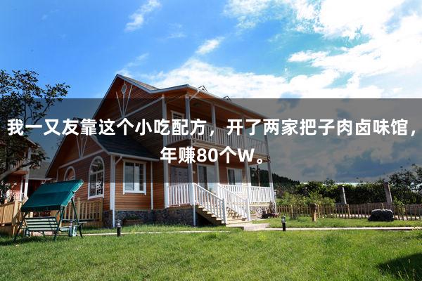 我一又友靠这个小吃配方，开了两家把子肉卤味馆，年赚80个W。
