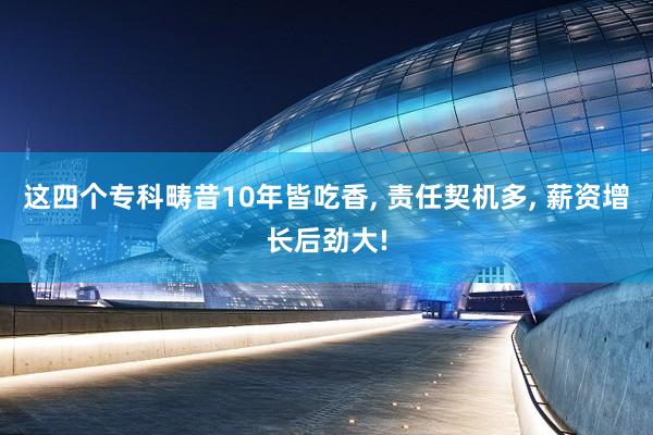 这四个专科畴昔10年皆吃香, 责任契机多, 薪资增长后劲大!