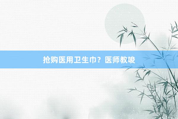 抢购医用卫生巾？医师教唆