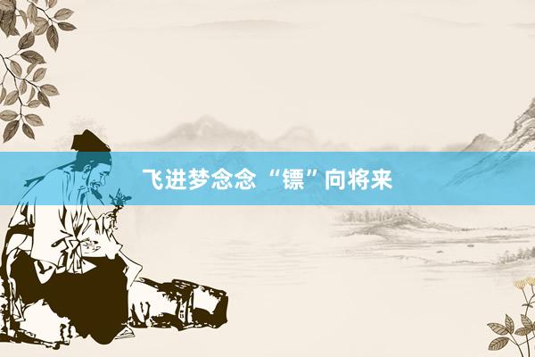 飞进梦念念 “镖”向将来