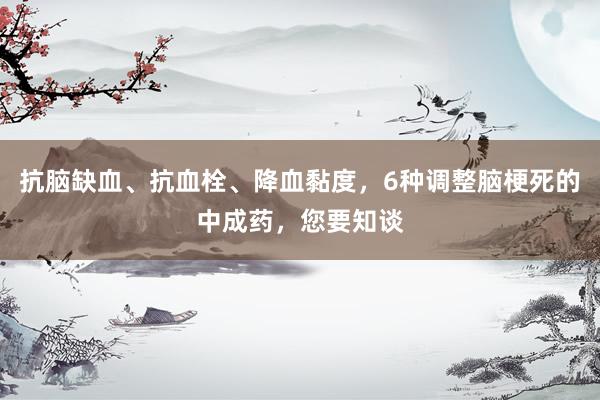 抗脑缺血、抗血栓、降血黏度，6种调整脑梗死的中成药，您要知谈
