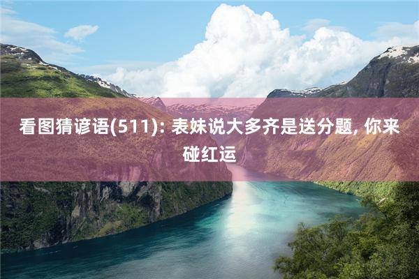 看图猜谚语(511): 表妹说大多齐是送分题, 你来碰红运