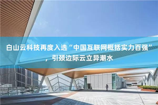 白山云科技再度入选“中国互联网概括实力百强”，引颈边际云立异潮水
