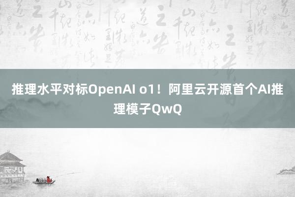 推理水平对标OpenAI o1！阿里云开源首个AI推理模子QwQ