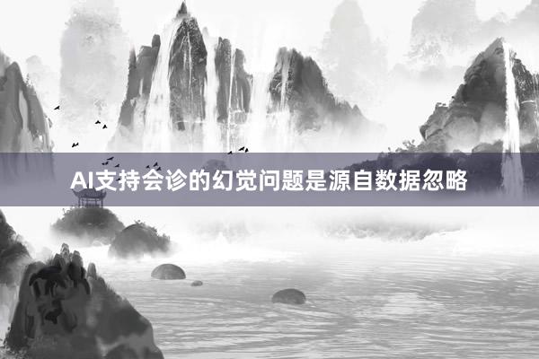 AI支持会诊的幻觉问题是源自数据忽略