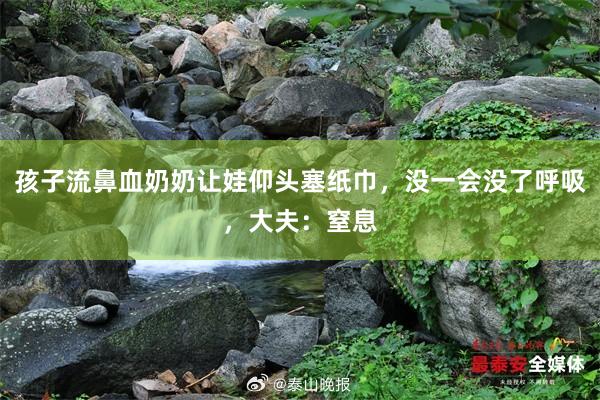 孩子流鼻血奶奶让娃仰头塞纸巾，没一会没了呼吸，大夫：窒息