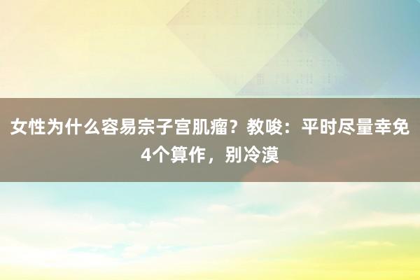女性为什么容易宗子宫肌瘤？教唆：平时尽量幸免4个算作，别冷漠