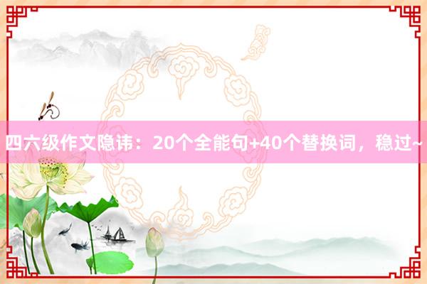 四六级作文隐讳：20个全能句+40个替换词，稳过~