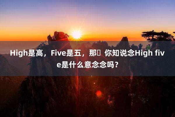 High是高，Five是五，那​你知说念High five是什么意念念吗？