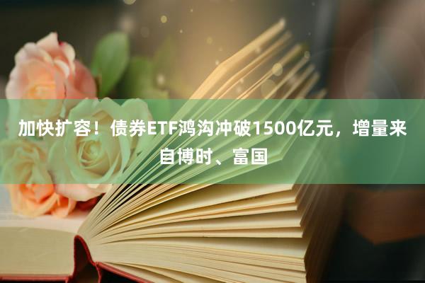 加快扩容！债券ETF鸿沟冲破1500亿元，增量来自博时、富国
