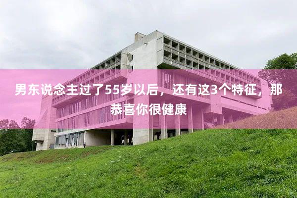 男东说念主过了55岁以后，还有这3个特征，那恭喜你很健康