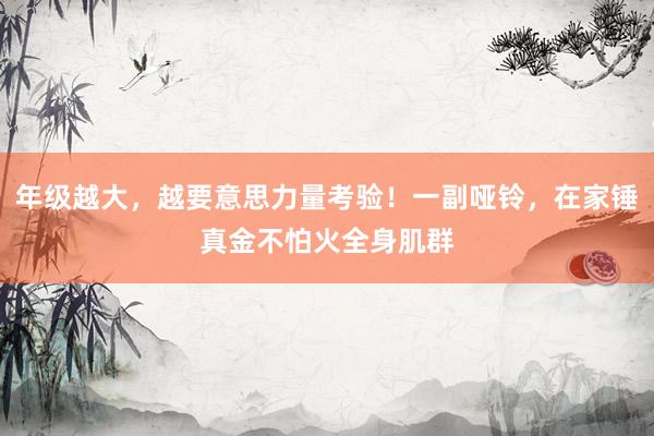 年级越大，越要意思力量考验！一副哑铃，在家锤真金不怕火全身肌群
