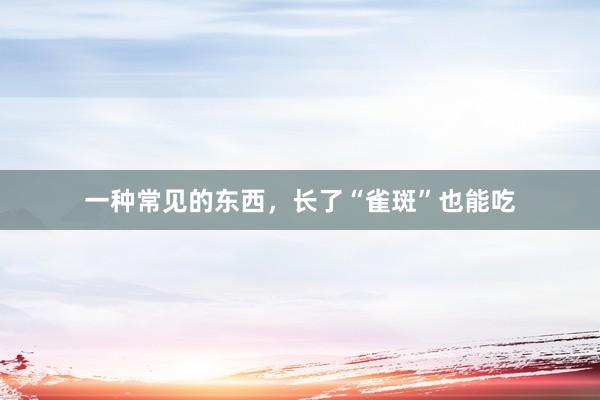 一种常见的东西，长了“雀斑”也能吃