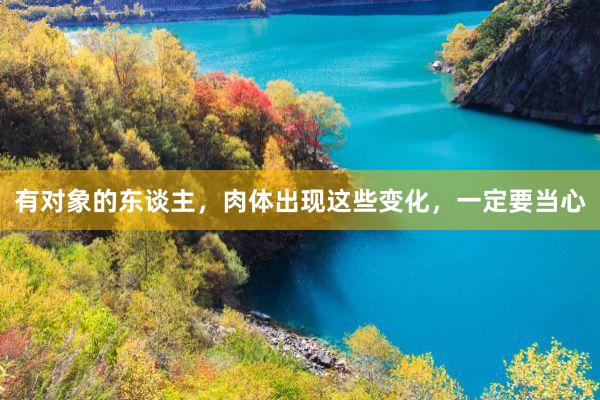 有对象的东谈主，肉体出现这些变化，一定要当心