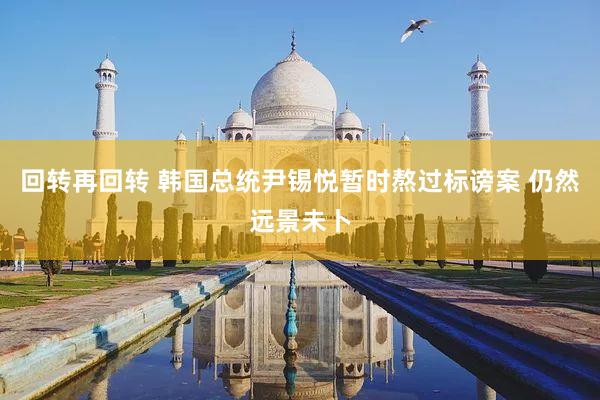 回转再回转 韩国总统尹锡悦暂时熬过标谤案 仍然远景未卜