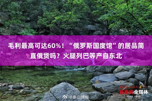 毛利最高可达60%！“俄罗斯国度馆”的居品简直俄货吗？火腿列巴等产自东北