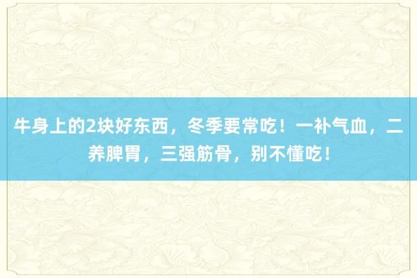 牛身上的2块好东西，冬季要常吃！一补气血，二养脾胃，三强筋骨，别不懂吃！
