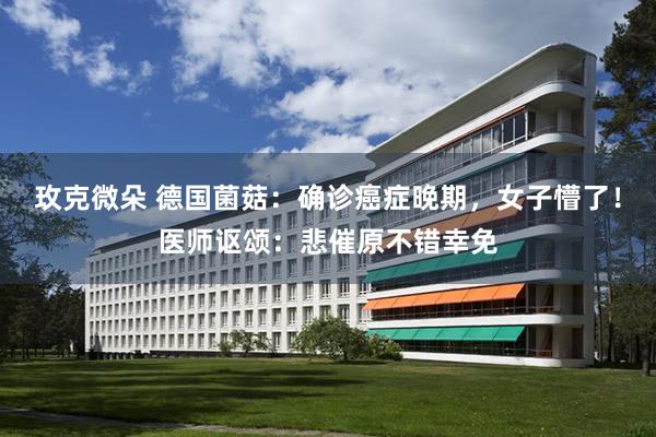 玫克微朵 德国菌菇：确诊癌症晚期，女子懵了！医师讴颂：悲催原不错幸免