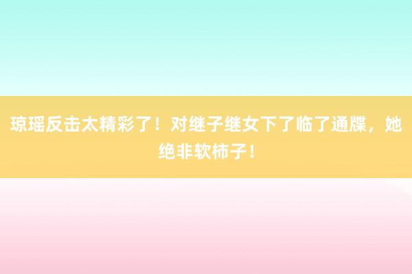 琼瑶反击太精彩了！对继子继女下了临了通牒，她绝非软柿子！