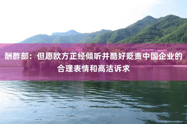 酬酢部：但愿欧方正经倾听并酷好贬责中国企业的合理表情和高洁诉求