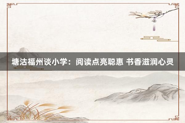 塘沽福州谈小学：阅读点亮聪惠 书香滋润心灵