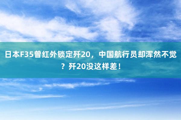 日本F35曾红外锁定歼20，中国航行员却浑然不觉？歼20没这样差！