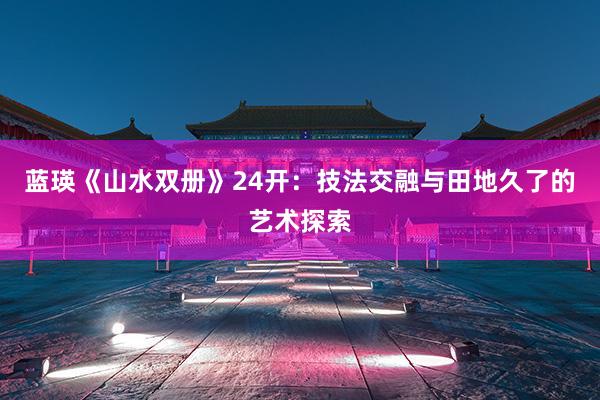 蓝瑛《山水双册》24开：技法交融与田地久了的艺术探索