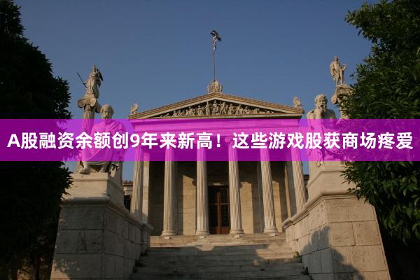 A股融资余额创9年来新高！这些游戏股获商场疼爱