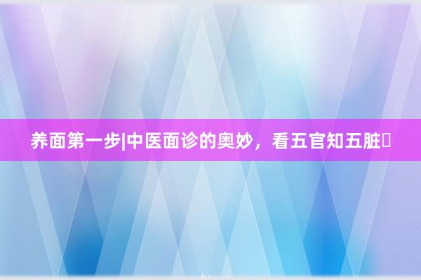 养面第一步|中医面诊的奥妙，看五官知五脏✅