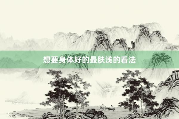 想要身体好的最肤浅的看法