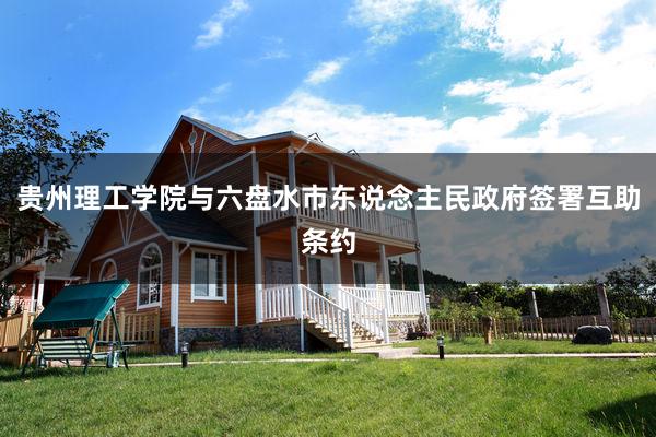 贵州理工学院与六盘水市东说念主民政府签署互助条约