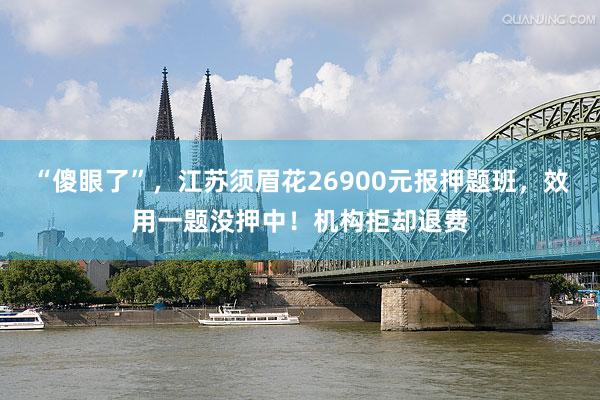 “傻眼了”，江苏须眉花26900元报押题班，效用一题没押中！机构拒却退费