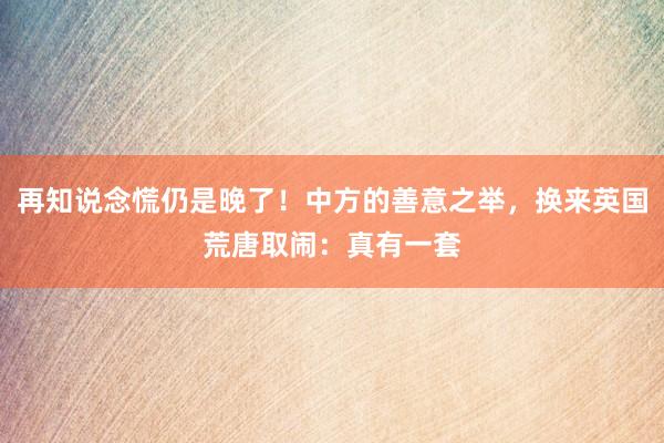 再知说念慌仍是晚了！中方的善意之举，换来英国荒唐取闹：真有一套